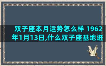 双子座本月运势怎么样 1962年1月13日,什么双子座基地进行